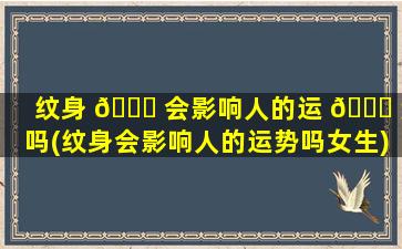 纹身 🐛 会影响人的运 🐎 势吗(纹身会影响人的运势吗女生)
